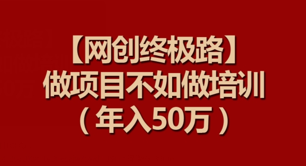 【网创终极路】做项目不如做项目培训，年入50万【揭秘】|云雀资源分享
