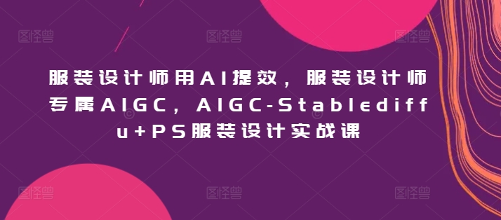 服装设计师用AI提效，服装设计师专属AIGC，AIGC-Stablediffu+PS服装设计实战课|云雀资源分享
