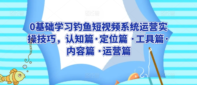 0基础学习钓鱼短视频系统运营实操技巧，认知篇·定位篇 ·工具篇·内容篇 ·运营篇|云雀资源分享