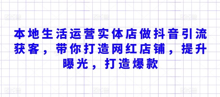 本地生活运营实体店做抖音引流获客，带你打造网红店铺，提升曝光，打造爆款|云雀资源分享