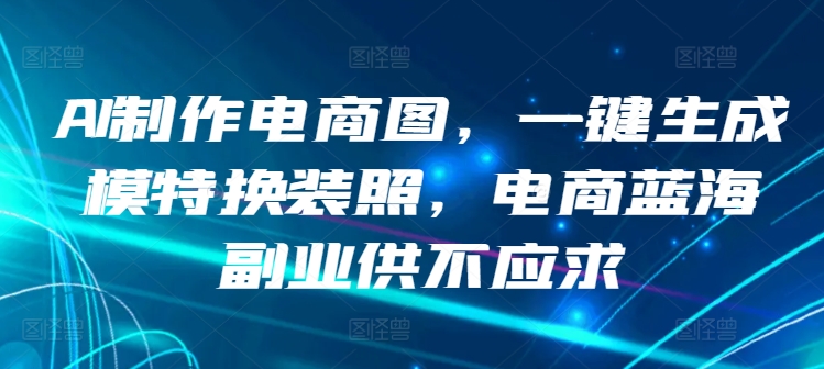 AI制作电商图，一键生成模特换装照，电商蓝海副业供不应求【揭秘】|云雀资源分享