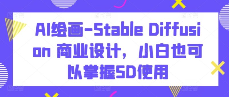 AI绘画-Stable Diffusion 商业设计,小白也可以掌握SD使用|云雀资源分享
