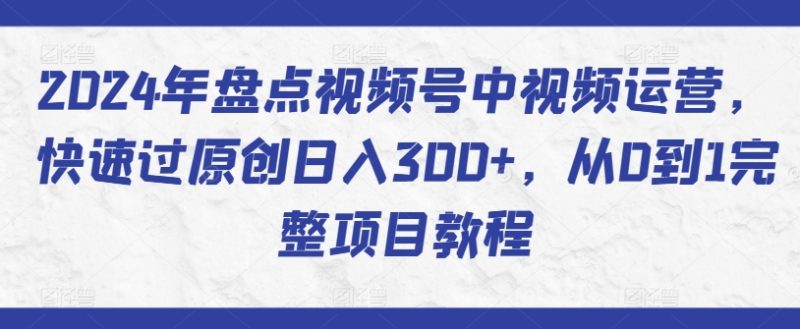 2024年盘点视频号中视频运营，快速过原创日入300+，从0到1完整项目教程|云雀资源分享