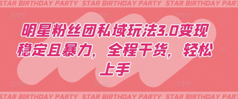 明星粉丝团私域玩法3.0变现稳定且暴力,全程干货,轻松上手【揭秘】|云雀资源分享