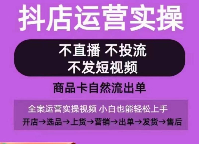 抖店运营实操课,从0-1起店视频全实操,不直播、不投流、不发短视频,商品卡自然流出单|云雀资源分享