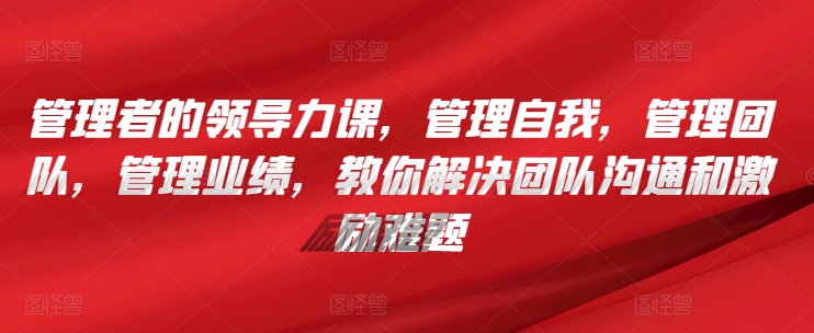 管理者的领导力课，​管理自我，管理团队，管理业绩，​教你解决团队沟通和激励难题|云雀资源分享