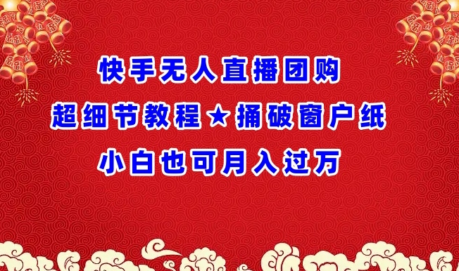 快手无人直播团购超细节教程★捅破窗户纸小白也可月人过万【揭秘】|云雀资源分享