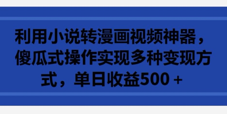 利用小说转漫画视频神器，傻瓜式操作实现多种变现方式，单日收益500+【揭秘】|云雀资源分享