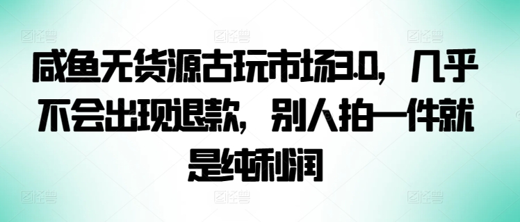 咸鱼无货源古玩市场3.0，几乎不会出现退款，别人拍一件就是纯利润【揭秘】|云雀资源分享