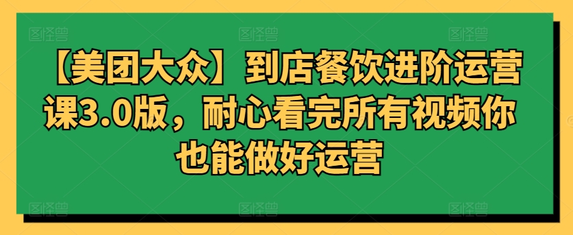 【美团大众】到店餐饮进阶运营课3.0版，耐心看完所有视频你也能做好运营|云雀资源分享