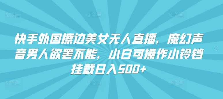 快手外国擦边美女无人直播，魔幻声音男人欲罢不能，小白可操作小铃铛挂载日入500+【揭秘】|云雀资源分享