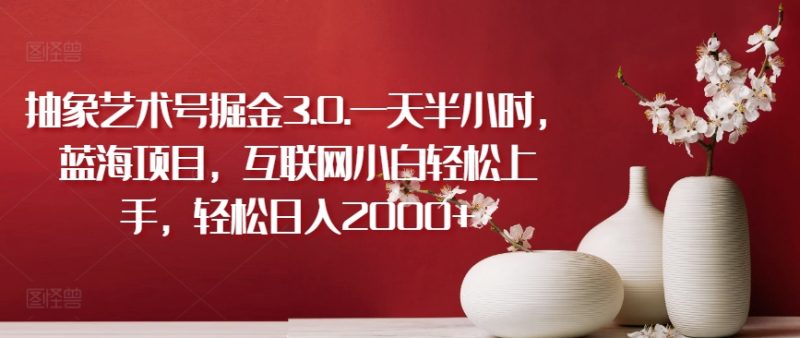 抽象艺术号掘金3.0.一天半小时,蓝海项目,互联网小白轻松上手,轻松日入2000+【揭秘】|云雀资源分享