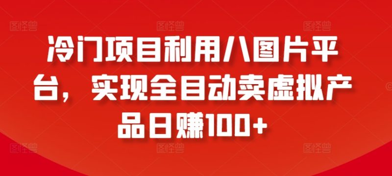 冷门项目利用八图片平台,实现全目动卖虚拟产品日赚100+【揭秘】|云雀资源分享