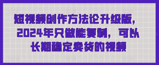 短视频创作方法论升级版，2024年只做能复制，可以长期稳定卖货的视频|云雀资源分享