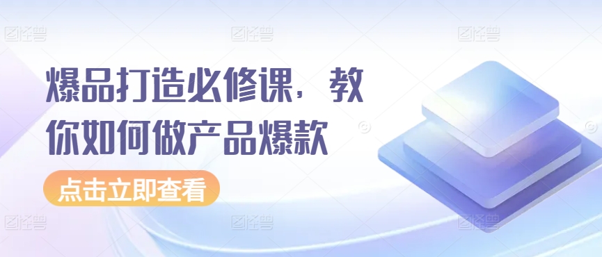 爆品打造必修课，教你如何做产品爆款|云雀资源分享