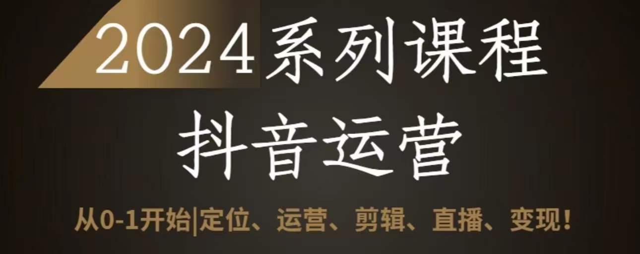 2024抖音运营全套系列课程，从0-1开始，定位、运营、剪辑、直播、变现|云雀资源分享