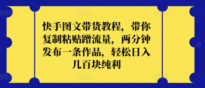 快手图文带货教程，带你复制粘贴蹭流量，两分钟发布一条作品，轻松日入几百块纯利【揭秘】|云雀资源分享