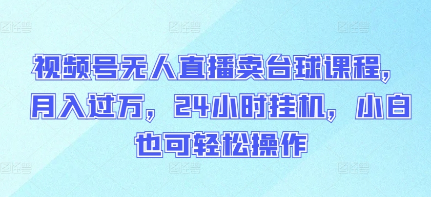 视频号无人直播卖台球课程，月入过万，24小时挂机，小白也可轻松操作【揭秘】|云雀资源分享