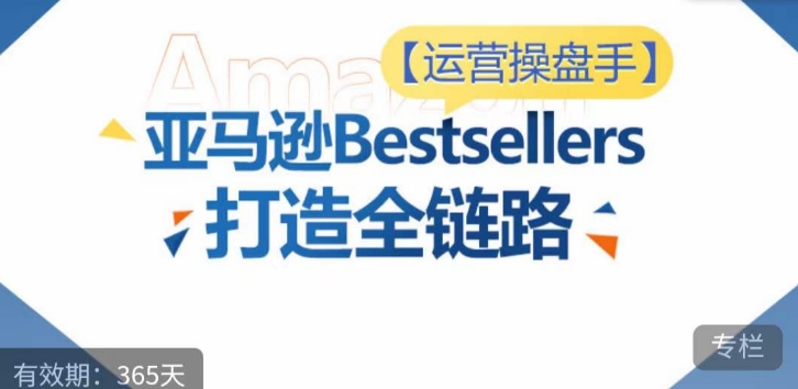 运营操盘手！亚马逊Bestsellers打造全链路，选品、Listing、广告投放全链路进阶优化|云雀资源分享