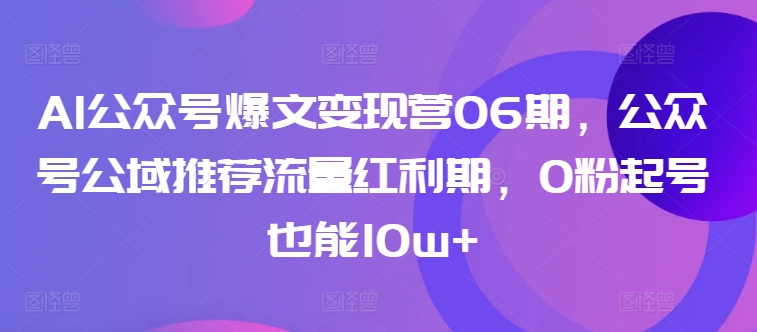 AI公众号爆文变现营06期，公众号公域推荐流量红利期，0粉起号也能10w+|云雀资源分享
