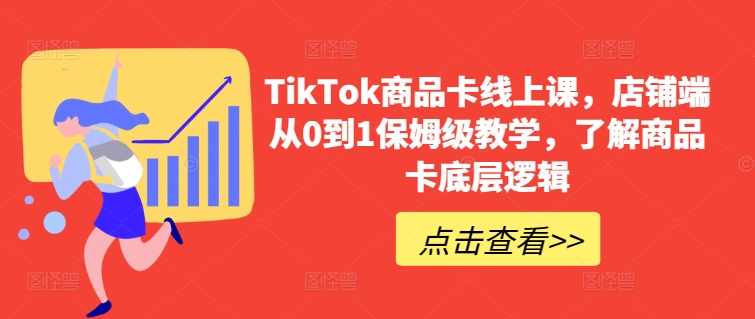 TikTok商品卡线上课，​店铺端从0到1保姆级教学，了解商品卡底层逻辑|云雀资源分享