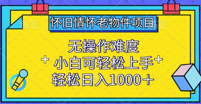怀旧情怀老物件项目，无操作难度，小白可轻松上手，轻松日入1000+【揭秘】|云雀资源分享