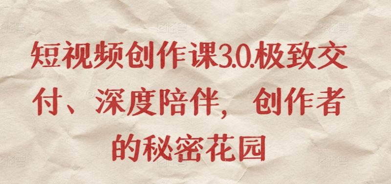 短视频创作课3.0.极致交付、深度陪伴,创作者的秘密花园|云雀资源分享