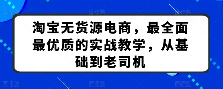 淘宝无货源电商，最全面最优质的实战教学，从基础到老司机|云雀资源分享