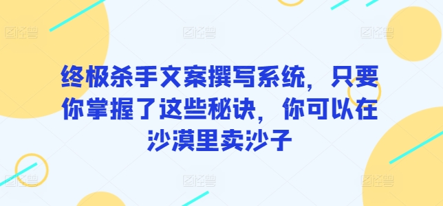 终极杀手文案撰写系统，只要你掌握了这些秘诀，你可以在沙漠里卖沙子|云雀资源分享