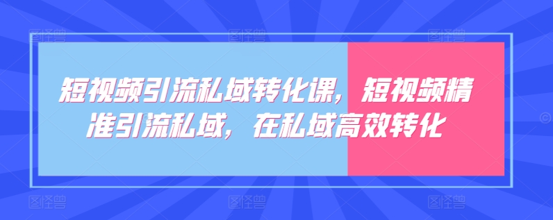 短视频引流私域转化课，短视频精准引流私域，在私域高效转化|云雀资源分享