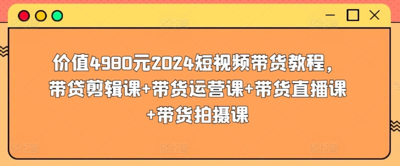 价值4980元2024短视频带货教程，带贷剪辑课+带货运营课+带货直播课+带货拍摄课|云雀资源分享
