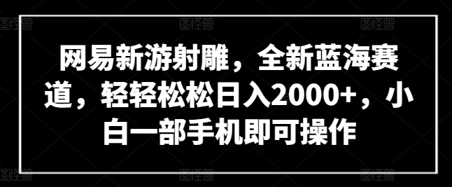 网易新游射雕，全新蓝海赛道，轻轻松松日入2000+，小白一部手机即可操作【揭秘】|云雀资源分享