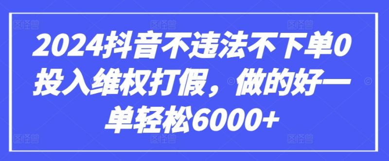 2024抖音不违法不下单0投入维权打假，做的好一单轻松6000+【仅揭秘】|云雀资源分享