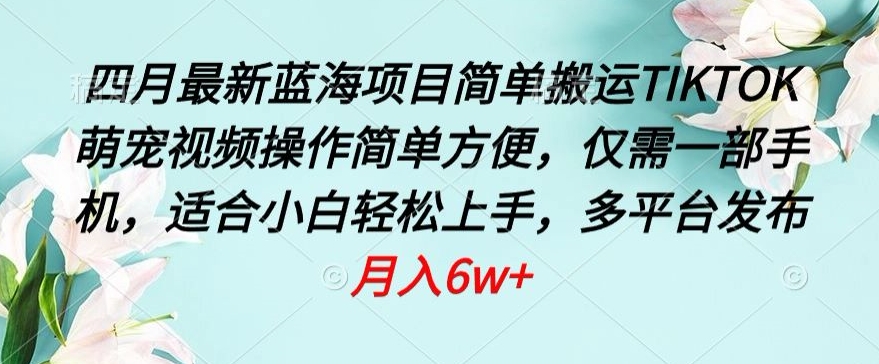 四月最新蓝海项目，简单搬运TIKTOK萌宠视频，操作简单方便，仅需一部手机【揭秘】|云雀资源分享