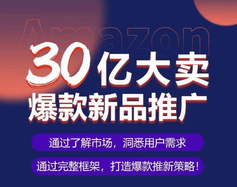 亚马逊·30亿大卖爆款新品推广，可复制、全程案例实操的爆款推新SOP|云雀资源分享