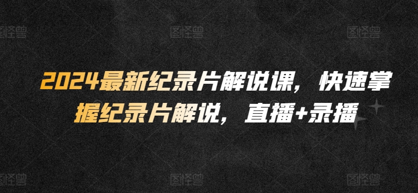 2024最新纪录片解说课，快速掌握纪录片解说，直播+录播|云雀资源分享