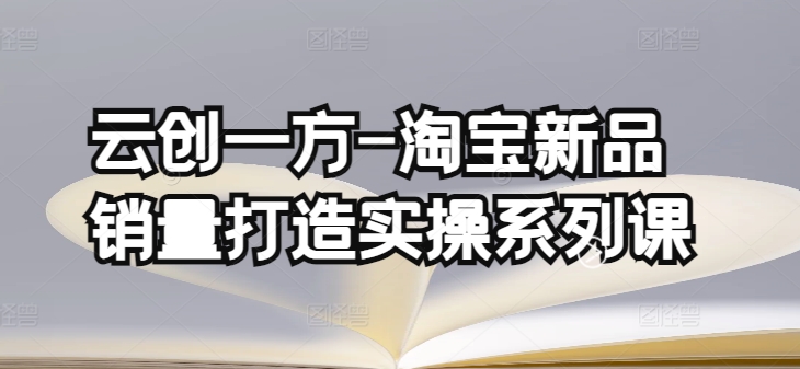 云创一方-淘宝新品销量打造实操系列课，基础销量打造(4课程)+补单渠道分析(4课程)|云雀资源分享