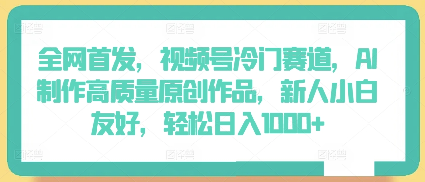 全网首发，视频号冷门赛道，AI制作高质量原创作品，新人小白友好，轻松日入1000+【揭秘】|云雀资源分享