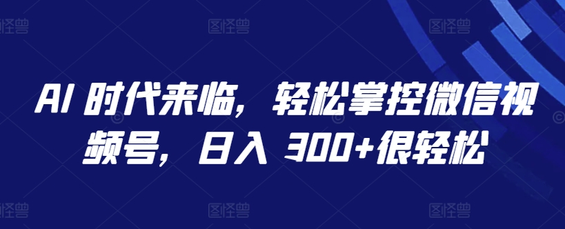 AI 时代来临，轻松掌控微信视频号，日入 300+很轻松【揭秘】|云雀资源分享