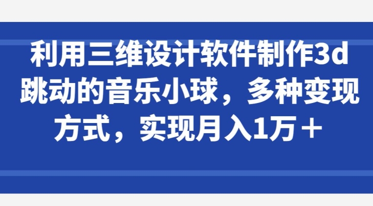 利用三维设计软件制作3d跳动的音乐小球，多种变现方式，实现月入1万+【揭秘】|云雀资源分享
