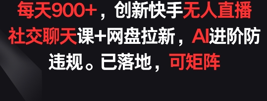 每天900+，创新快手无人直播社交聊天课+网盘拉新，AI进阶防违规 已落地 可矩阵【揭秘】|云雀资源分享