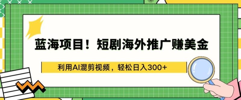 蓝海项目!短剧海外推广赚美金，利用AI混剪视频，轻松日入300+【揭秘】|云雀资源分享