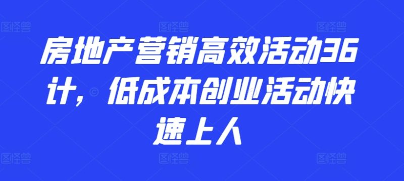 房地产营销高效活动36计,低成本创业活动快速上人|云雀资源分享