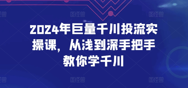2024年巨量千川投流实操课，从浅到深手把手教你学千川|云雀资源分享