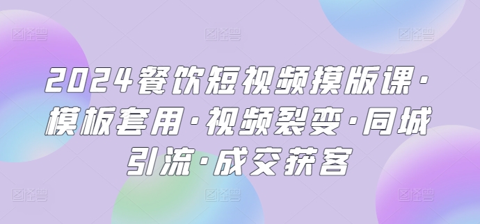 2024餐饮短视频摸版课·模板套用·视频裂变·同城引流·成交获客|云雀资源分享