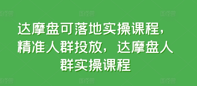 达摩盘可落地实操课程，精准人群投放，达摩盘人群实操课程|云雀资源分享