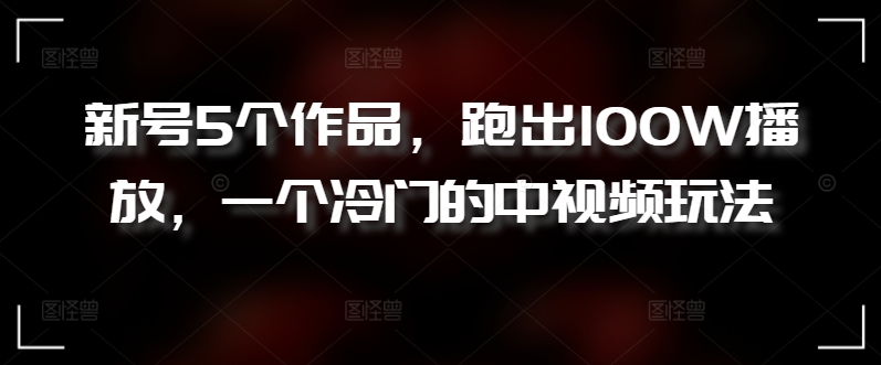 新号5个作品，跑出100W播放，一个冷门的中视频玩法【揭秘】|云雀资源分享