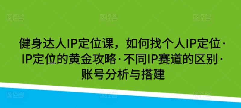 健身达人IP定位课,如何找个人IP定位·IP定位的黄金攻略·不同IP赛道的区别·账号分析与搭建|云雀资源分享