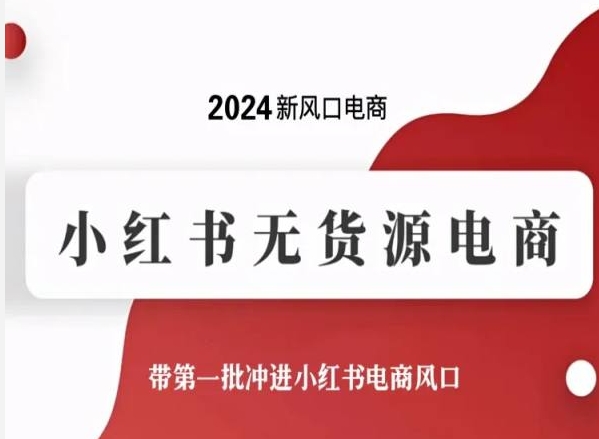 2024新风口电商，小红书无货源电商，带第一批冲进小红书电商风口|云雀资源分享