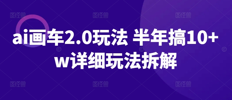 ai画车2.0玩法 半年搞10+w详细玩法拆解【揭秘】|云雀资源分享